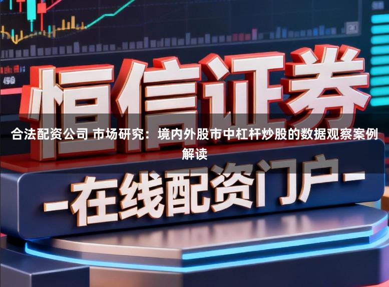 合法配资公司 市场研究：境内外股市中杠杆炒股的数据观察案例解读