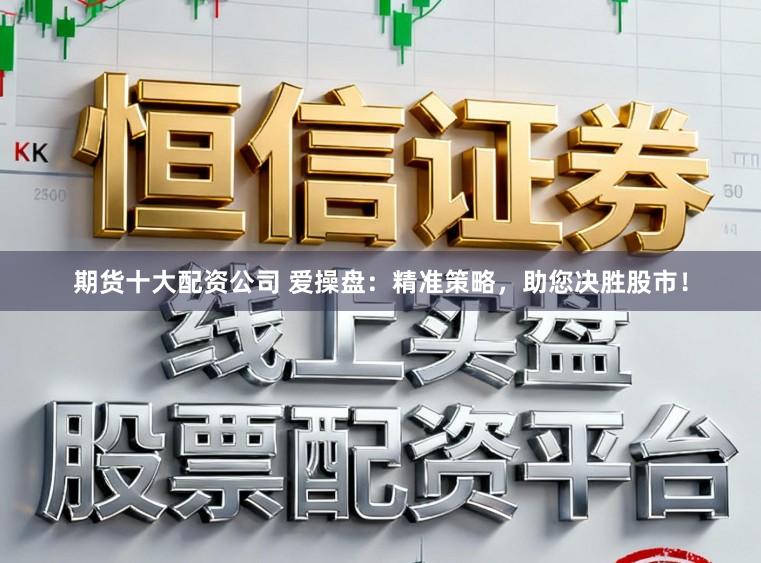 期货十大配资公司 爱操盘：精准策略，助您决胜股市！