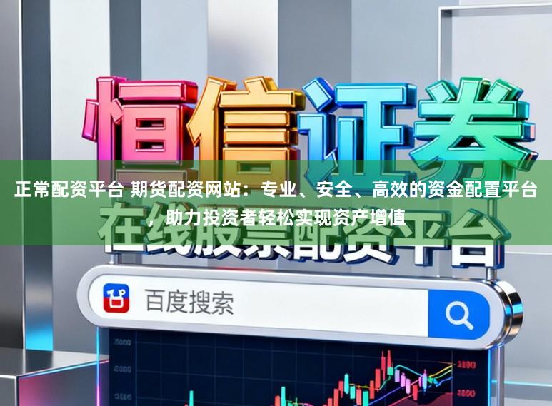 正常配资平台 期货配资网站:专业、安全、高效的资金配置平台,助力投资者轻松实现资产增值