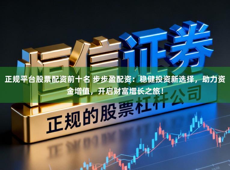 正规平台股票配资前十名 步步盈配资：稳健投资新选择，助力资金增值，开启财富增长之旅！