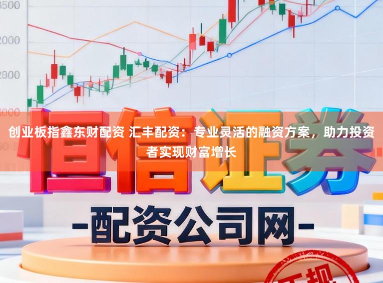创业板指鑫东财配资 汇丰配资：专业灵活的融资方案，助力投资者实现财富增长