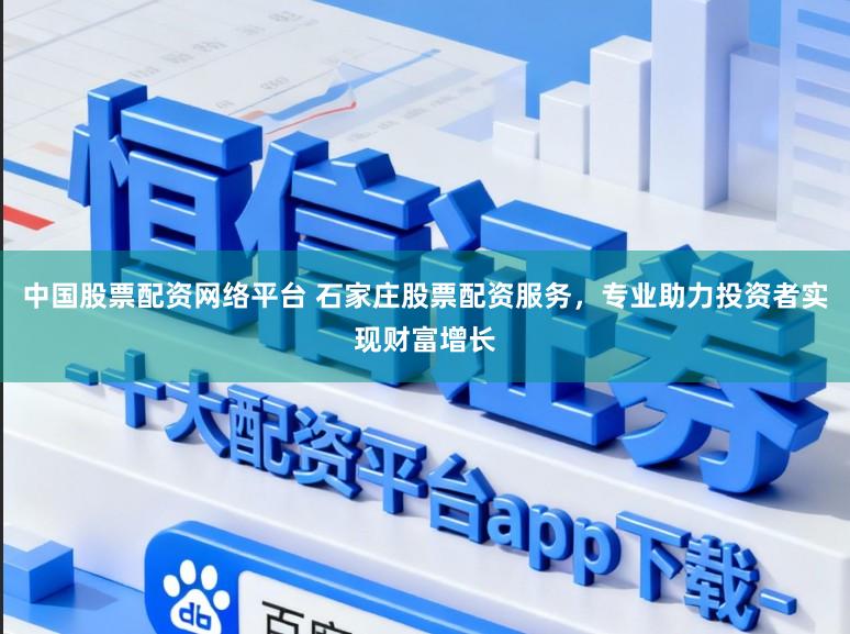 中国股票配资网络平台 石家庄股票配资服务，专业助力投资者实现财富增长