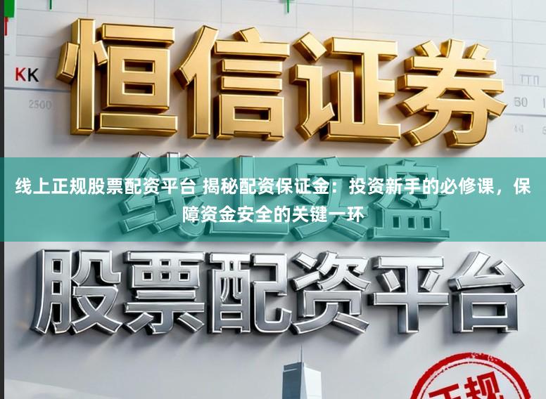 线上正规股票配资平台 揭秘配资保证金：投资新手的必修课，保障资金安全的关键一环
