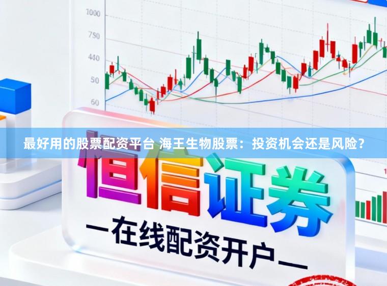 最好用的股票配资平台 海王生物股票：投资机会还是风险？