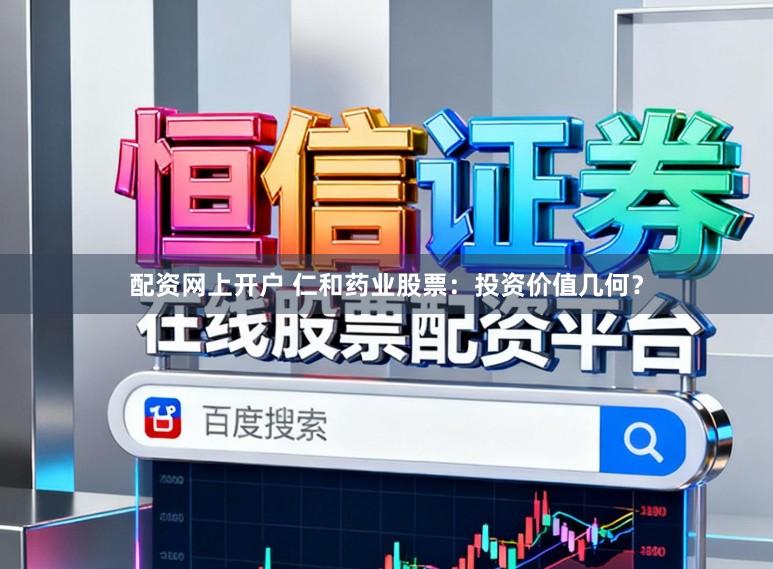 配资网上开户 仁和药业股票:投资价值几何?