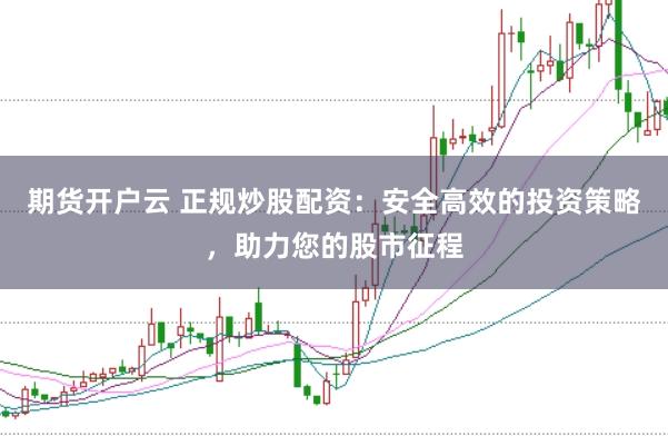 期货开户云 正规炒股配资：安全高效的投资策略，助力您的股市征程