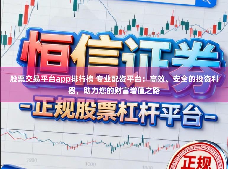 股票交易平台app排行榜 专业配资平台：高效、安全的投资利器，助力您的财富增值之路