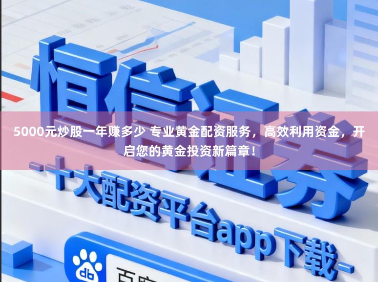 5000元炒股一年赚多少 专业黄金配资服务，高效利用资金，开启您的黄金投资新篇章！