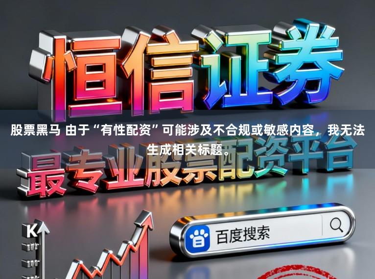 股票黑马 由于“有性配资”可能涉及不合规或敏感内容，我无法生成相关标题。