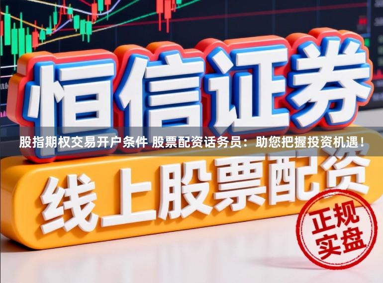 股指期权交易开户条件 股票配资话务员:助您把握投资机遇!
