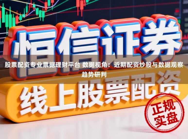股票配资专业票据理财平台 数据视角：近期配资炒股与数据观察趋势研判