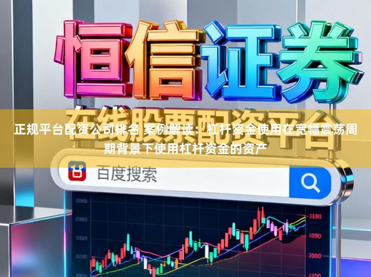 正规平台配资公司排名 案例解读：杠杆资金使用在宽幅震荡周期背景下使用杠杆资金的资产