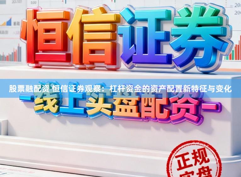 股票融配资 恒信证券观察：杠杆资金的资产配置新特征与变化