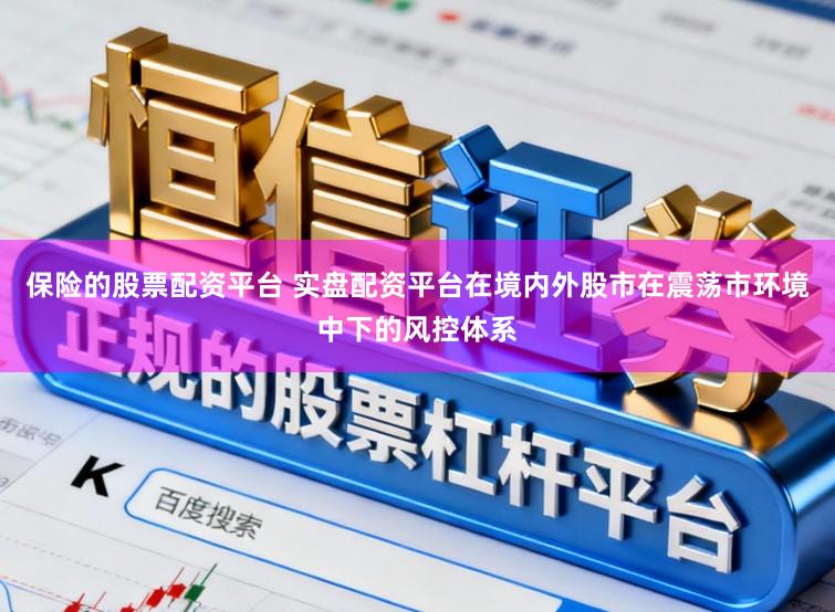 保险的股票配资平台 实盘配资平台在境内外股市在震荡市环境中下的风控体系