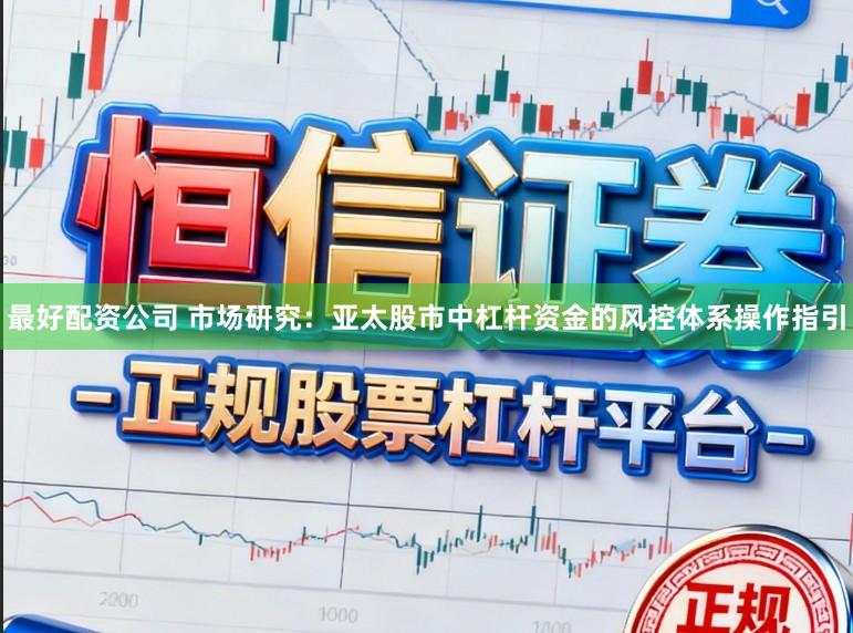 最好配资公司 市场研究：亚太股市中杠杆资金的风控体系操作指引