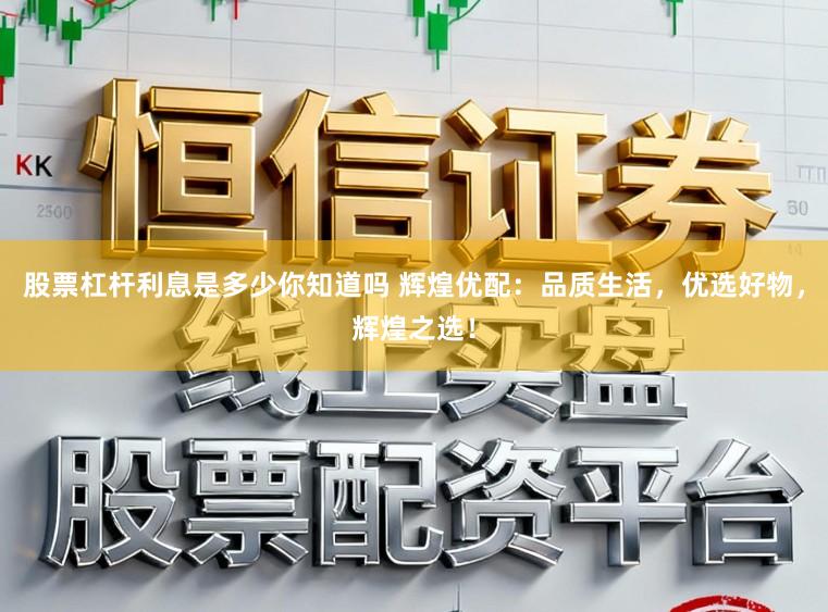 股票杠杆利息是多少你知道吗 辉煌优配：品质生活，优选好物，辉煌之选！