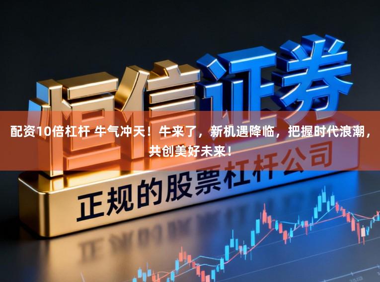 配资10倍杠杆 牛气冲天!牛来了,新机遇降临,把握时代浪潮,共创美好未来!