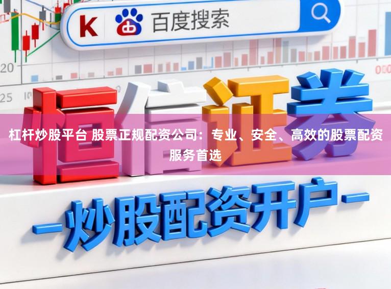 杠杆炒股平台 股票正规配资公司：专业、安全、高效的股票配资服务首选