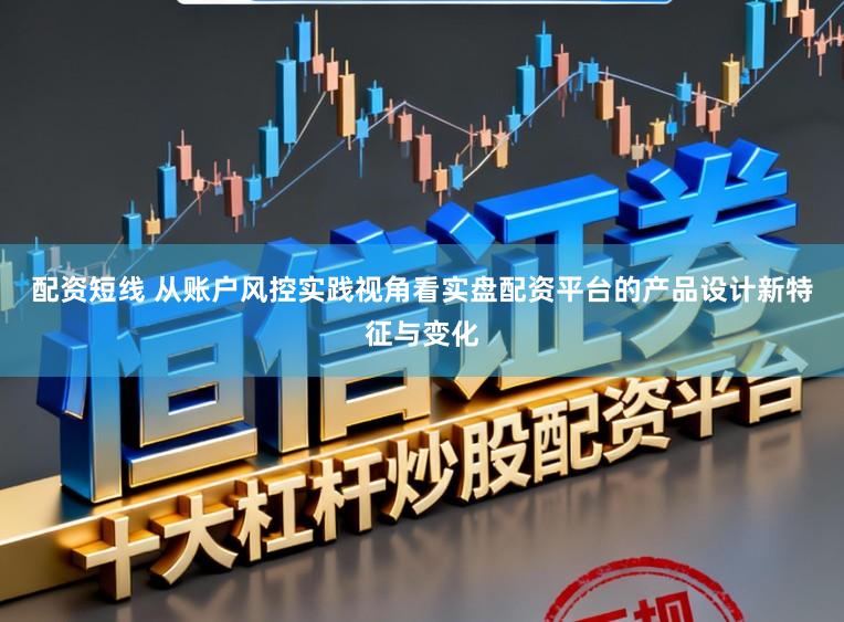 配资短线 从账户风控实践视角看实盘配资平台的产品设计新特征与变化