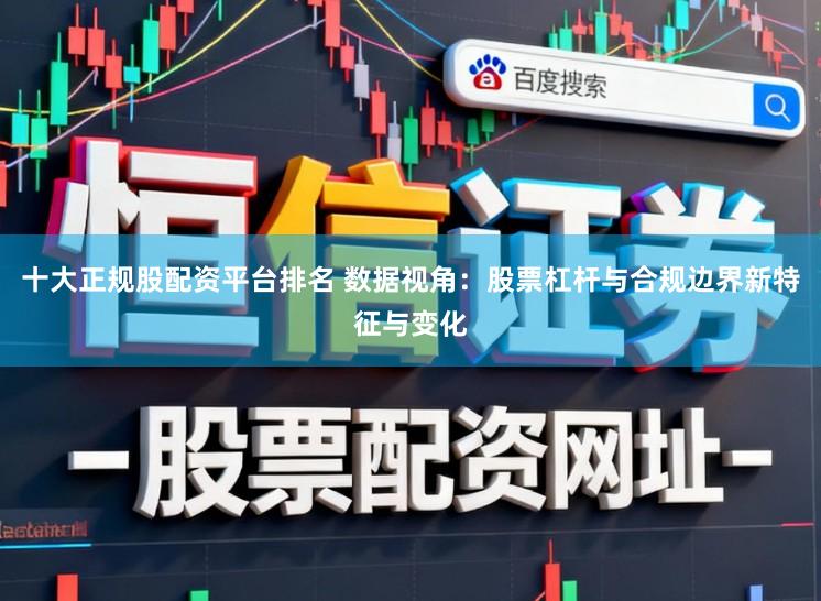 十大正规股配资平台排名 数据视角：股票杠杆与合规边界新特征与变化