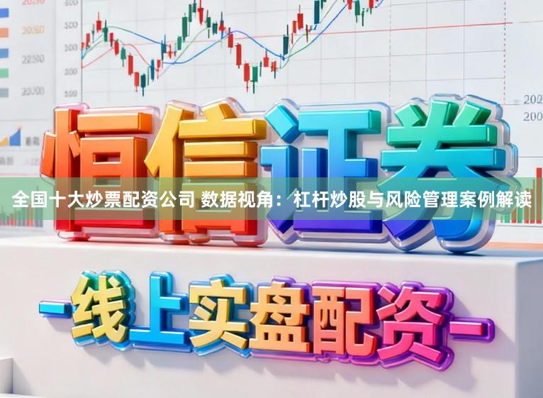 全国十大炒票配资公司 数据视角：杠杆炒股与风险管理案例解读