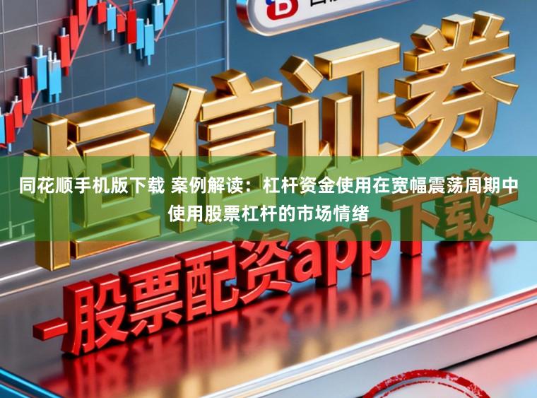 同花顺手机版下载 案例解读：杠杆资金使用在宽幅震荡周期中使用股票杠杆的市场情绪