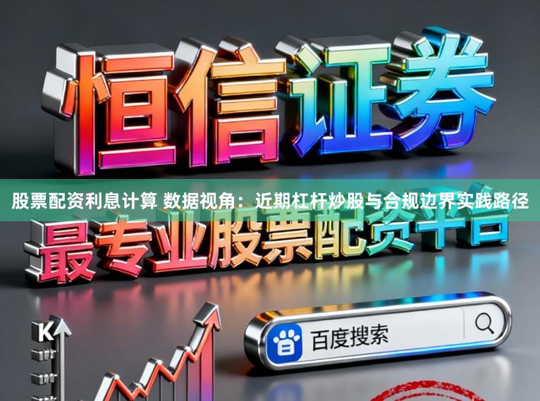 股票配资利息计算 数据视角：近期杠杆炒股与合规边界实践路径