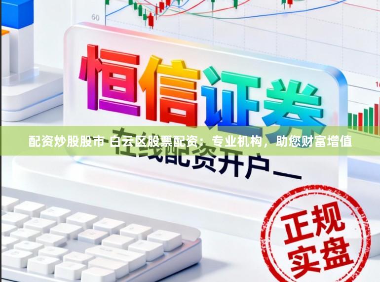 配资炒股股市 白云区股票配资:专业机构,助您财富增值