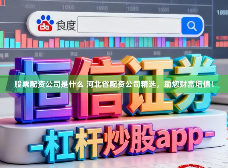 股票配资公司是什么 河北省配资公司精选，助您财富增值！