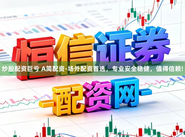炒股配资巨亏 A简配资-场外配资首选，专业安全稳健，值得信赖!