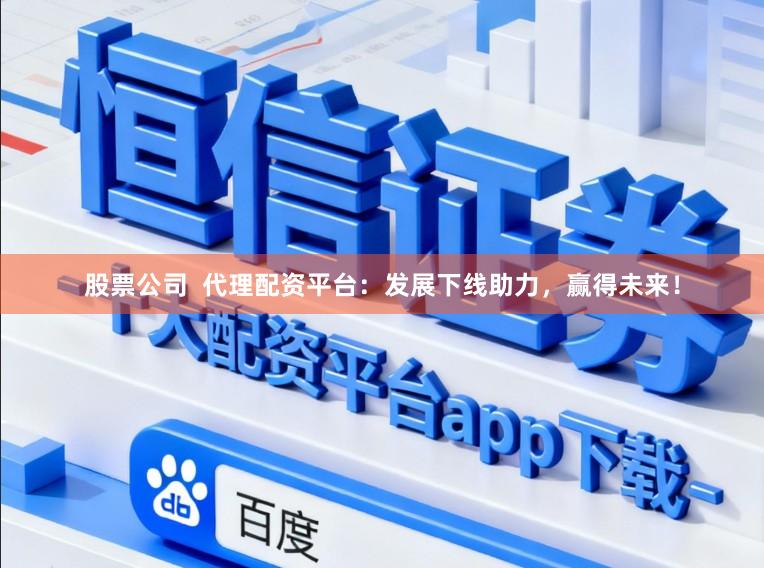 股票公司  代理配资平台：发展下线助力，赢得未来！