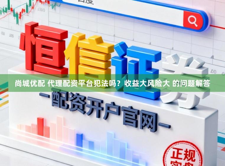 尚城优配 代理配资平台犯法吗？收益大风险大 的问题解答
