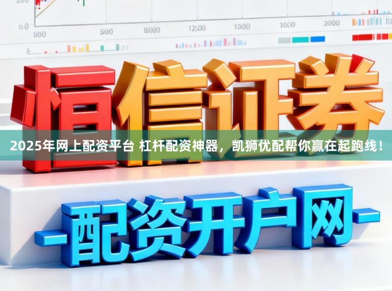 2025年网上配资平台 杠杆配资神器，凯狮优配帮你赢在起跑线！