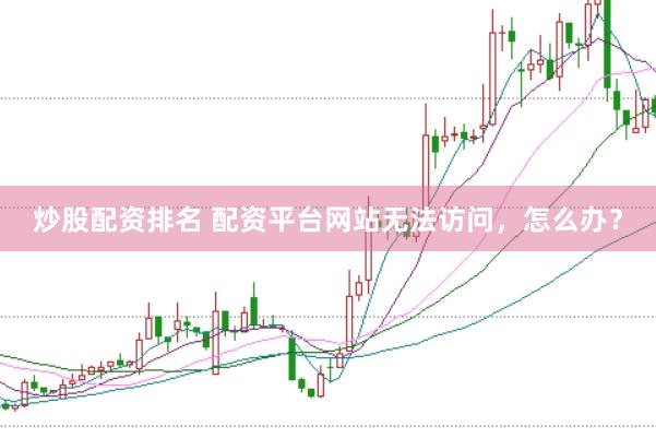 炒股配资排名 配资平台网站无法访问，怎么办？