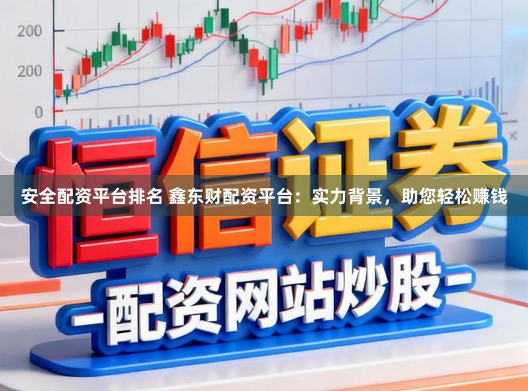 安全配资平台排名 鑫东财配资平台：实力背景，助您轻松赚钱