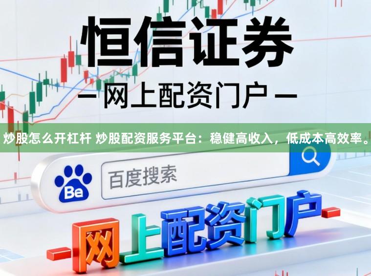 炒股怎么开杠杆 炒股配资服务平台：稳健高收入，低成本高效率。