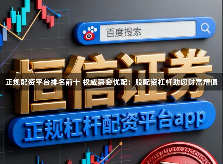 正规配资平台排名前十 权威嘉会优配：股配资杠杆助您财富增值