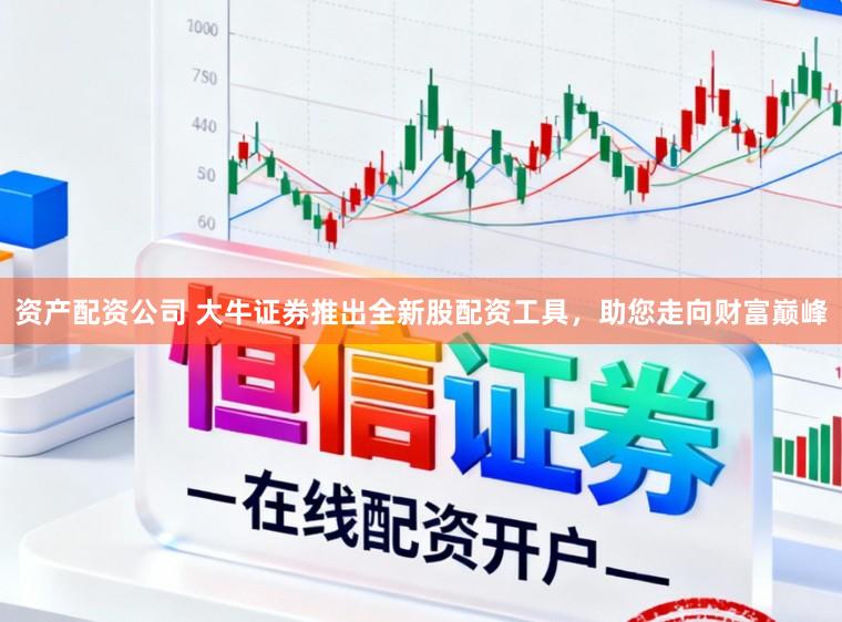 资产配资公司 大牛证券推出全新股配资工具，助您走向财富巅峰