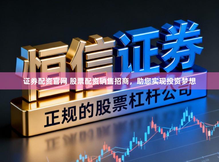 证券配资官网 股票配资销售招商，助您实现投资梦想