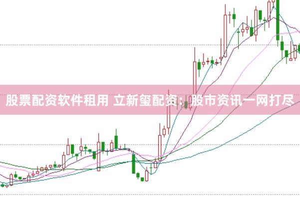 股票配资软件租用 立新玺配资：股市资讯一网打尽