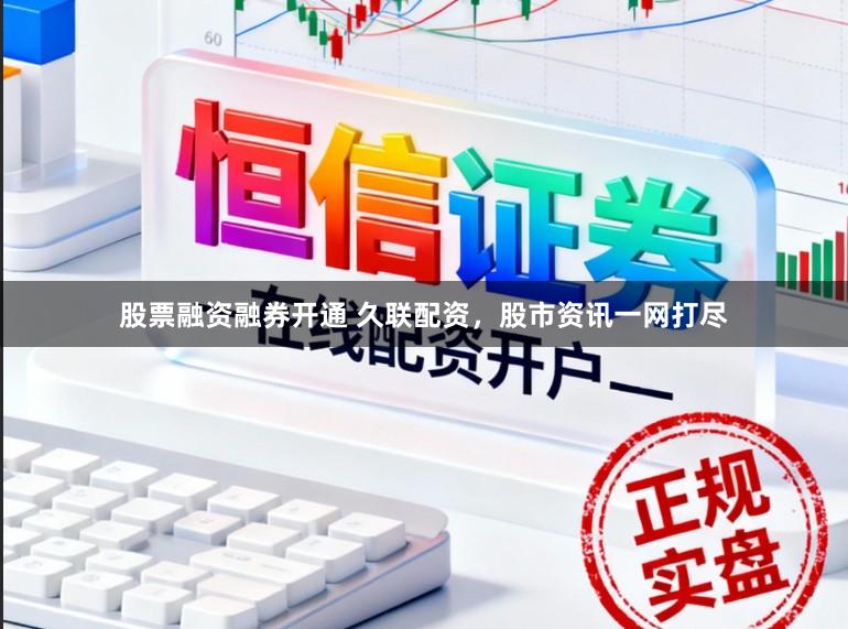 股票融资融券开通 久联配资，股市资讯一网打尽