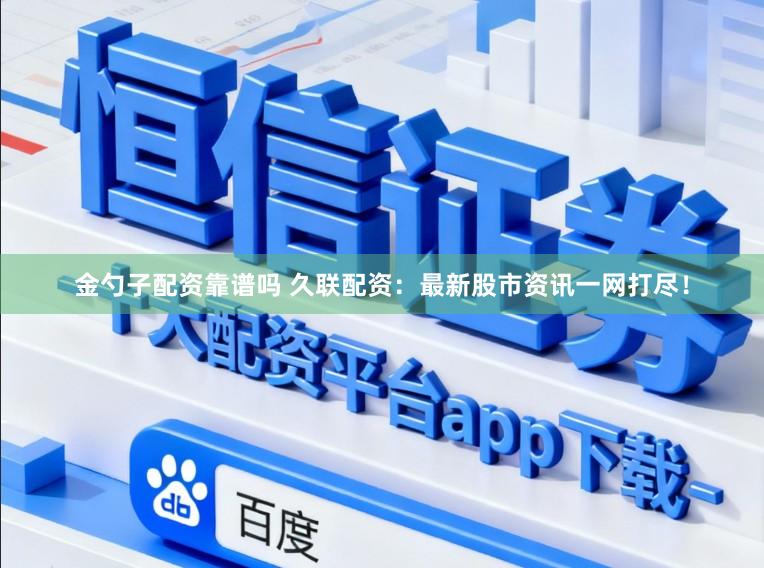 金勺子配资靠谱吗 久联配资：最新股市资讯一网打尽！