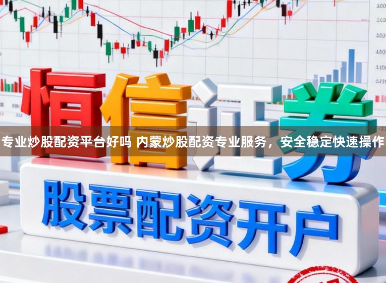 专业炒股配资平台好吗 内蒙炒股配资专业服务，安全稳定快速操作
