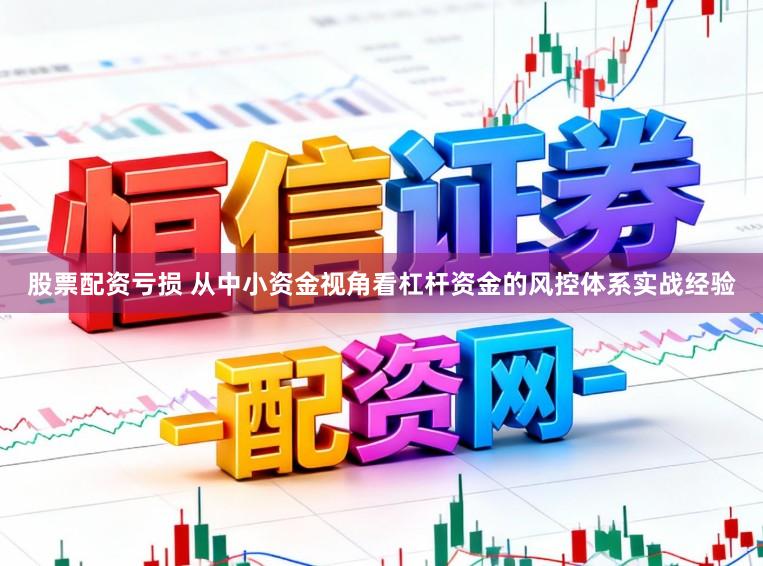 股票配资亏损 从中小资金视角看杠杆资金的风控体系实战经验