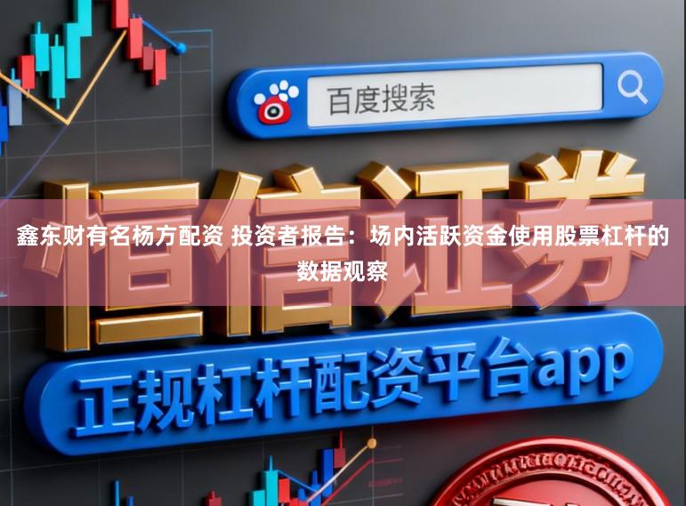 鑫东财有名杨方配资 投资者报告：场内活跃资金使用股票杠杆的数据观察