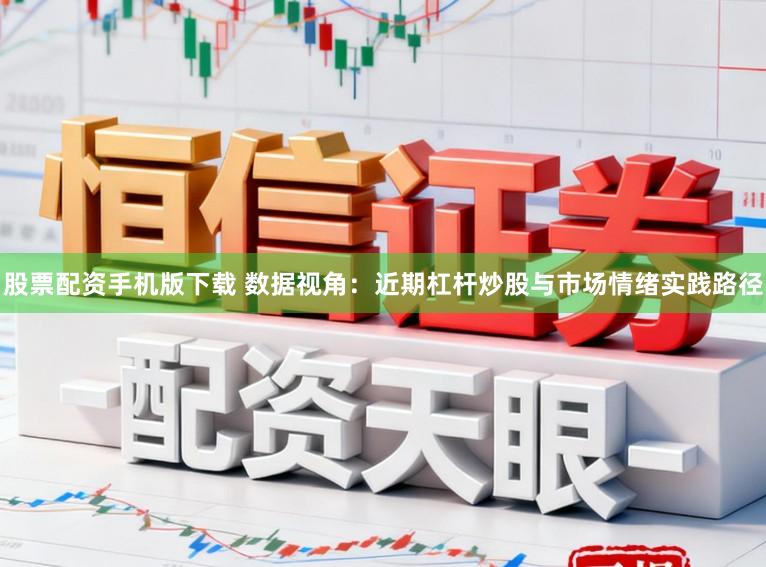 股票配资手机版下载 数据视角：近期杠杆炒股与市场情绪实践路径