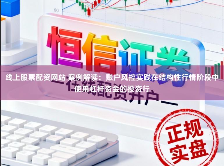 线上股票配资网站 案例解读：账户风控实践在结构性行情阶段中使用杠杆资金的投资行