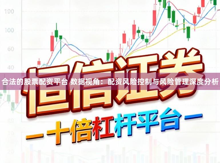 合法的股票配资平台 数据视角：配资风险控制与风险管理深度分析
