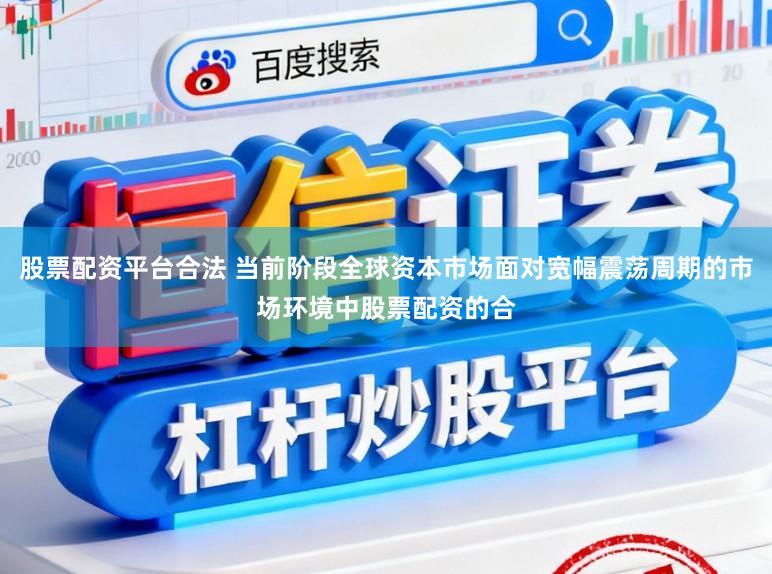股票配资平台合法 当前阶段全球资本市场面对宽幅震荡周期的市场环境中股票配资的合