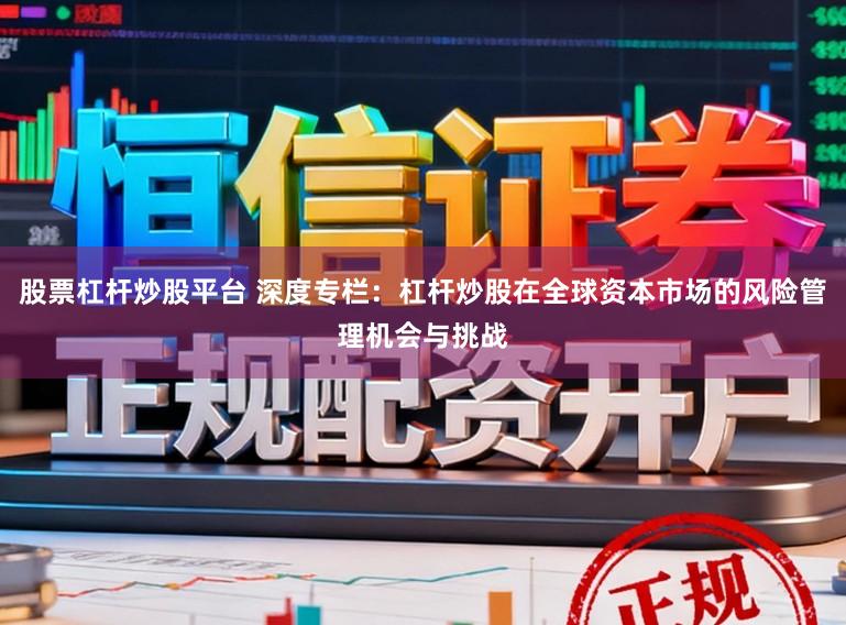 股票杠杆炒股平台 深度专栏：杠杆炒股在全球资本市场的风险管理机会与挑战
